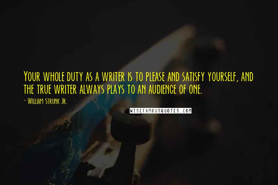 William Strunk Jr. Quotes: Your whole duty as a writer is to please and satisfy yourself, and the true writer always plays to an audience of one.