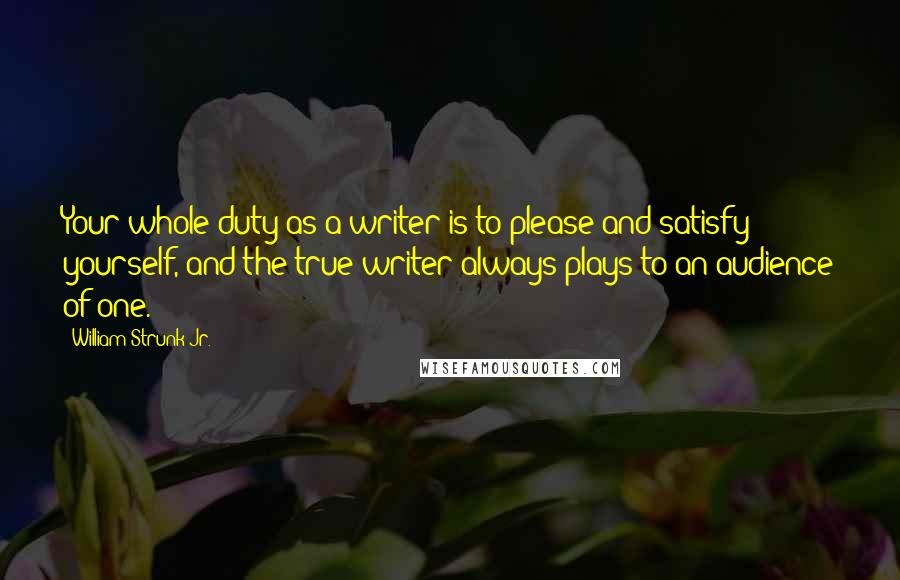 William Strunk Jr. Quotes: Your whole duty as a writer is to please and satisfy yourself, and the true writer always plays to an audience of one.
