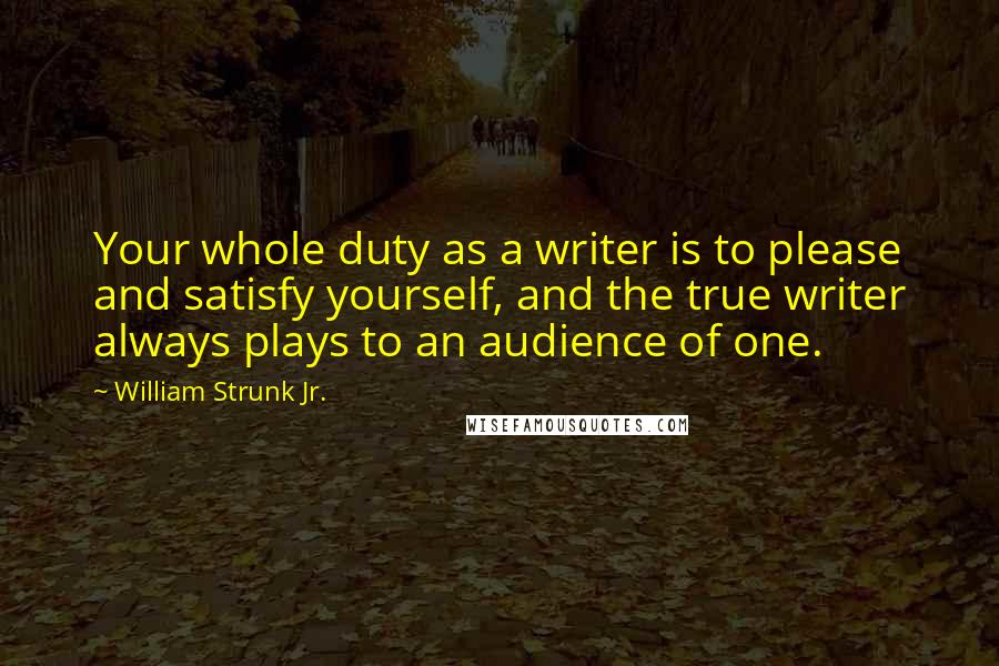 William Strunk Jr. Quotes: Your whole duty as a writer is to please and satisfy yourself, and the true writer always plays to an audience of one.