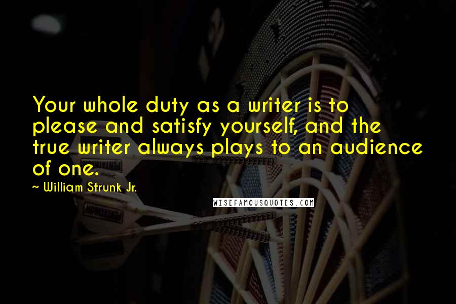 William Strunk Jr. Quotes: Your whole duty as a writer is to please and satisfy yourself, and the true writer always plays to an audience of one.