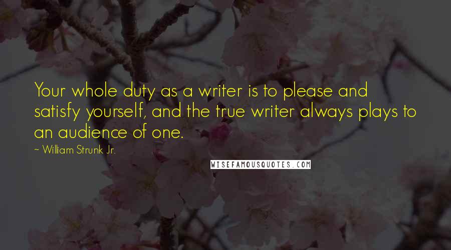 William Strunk Jr. Quotes: Your whole duty as a writer is to please and satisfy yourself, and the true writer always plays to an audience of one.