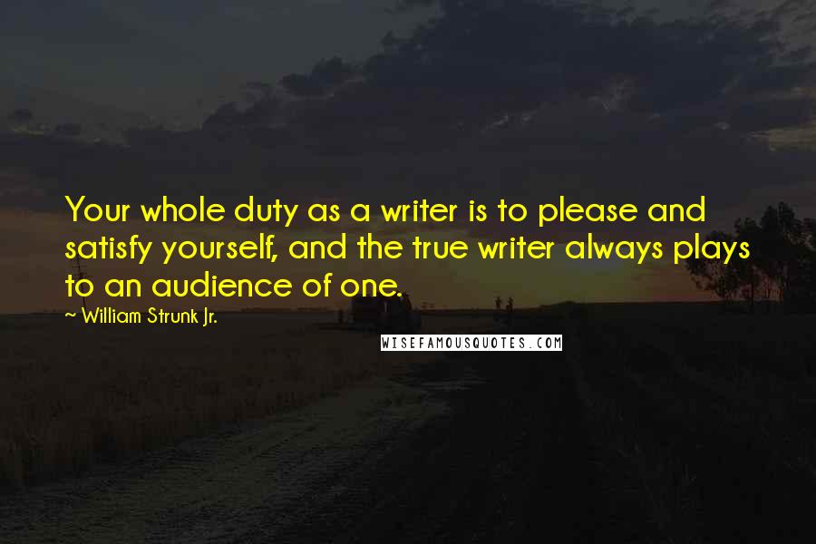 William Strunk Jr. Quotes: Your whole duty as a writer is to please and satisfy yourself, and the true writer always plays to an audience of one.