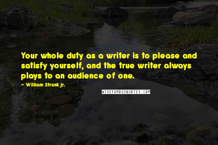William Strunk Jr. Quotes: Your whole duty as a writer is to please and satisfy yourself, and the true writer always plays to an audience of one.