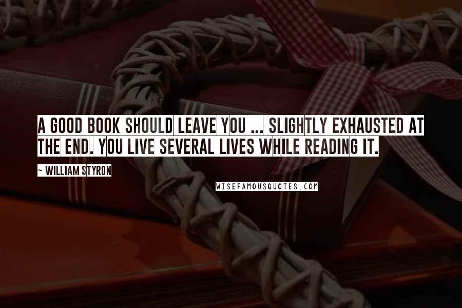 William Styron Quotes: A good book should leave you ... slightly exhausted at the end. You live several lives while reading it.