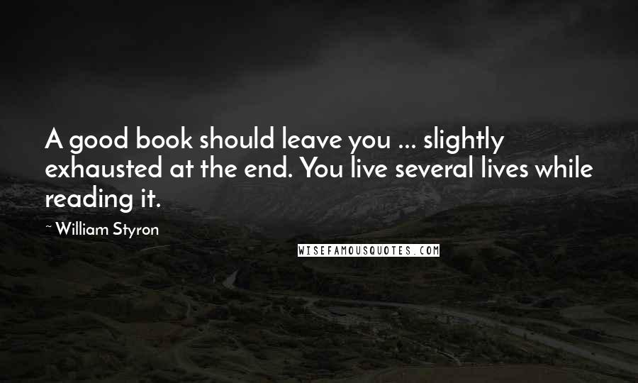 William Styron Quotes: A good book should leave you ... slightly exhausted at the end. You live several lives while reading it.