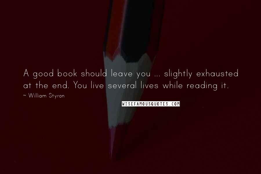 William Styron Quotes: A good book should leave you ... slightly exhausted at the end. You live several lives while reading it.