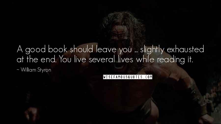 William Styron Quotes: A good book should leave you ... slightly exhausted at the end. You live several lives while reading it.