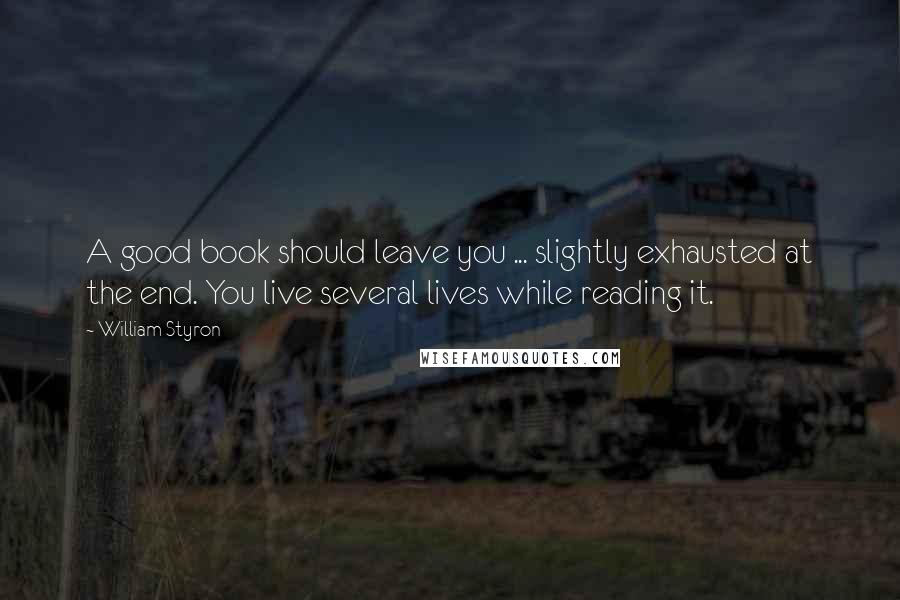 William Styron Quotes: A good book should leave you ... slightly exhausted at the end. You live several lives while reading it.