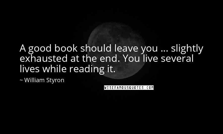 William Styron Quotes: A good book should leave you ... slightly exhausted at the end. You live several lives while reading it.