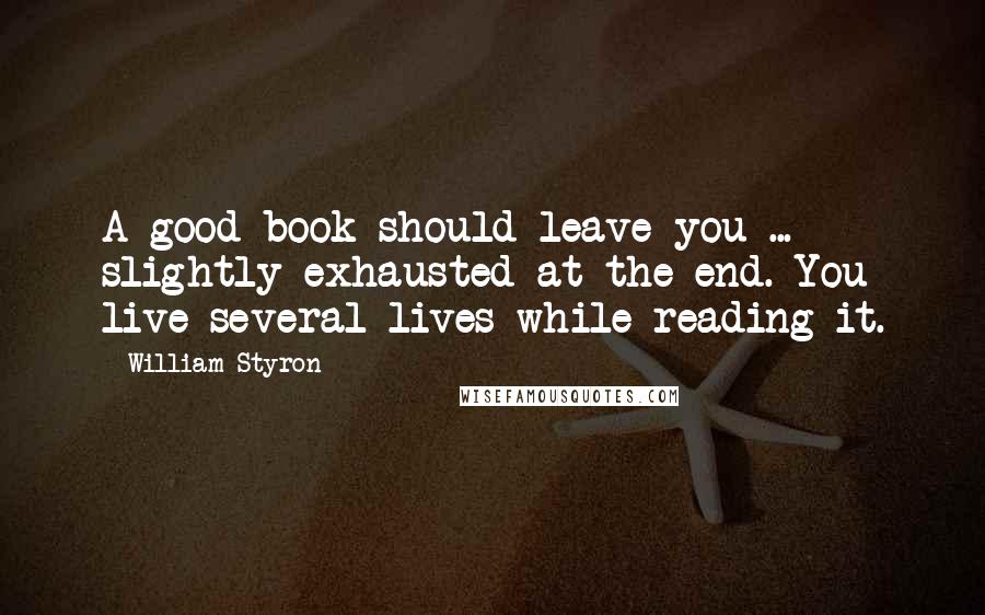 William Styron Quotes: A good book should leave you ... slightly exhausted at the end. You live several lives while reading it.