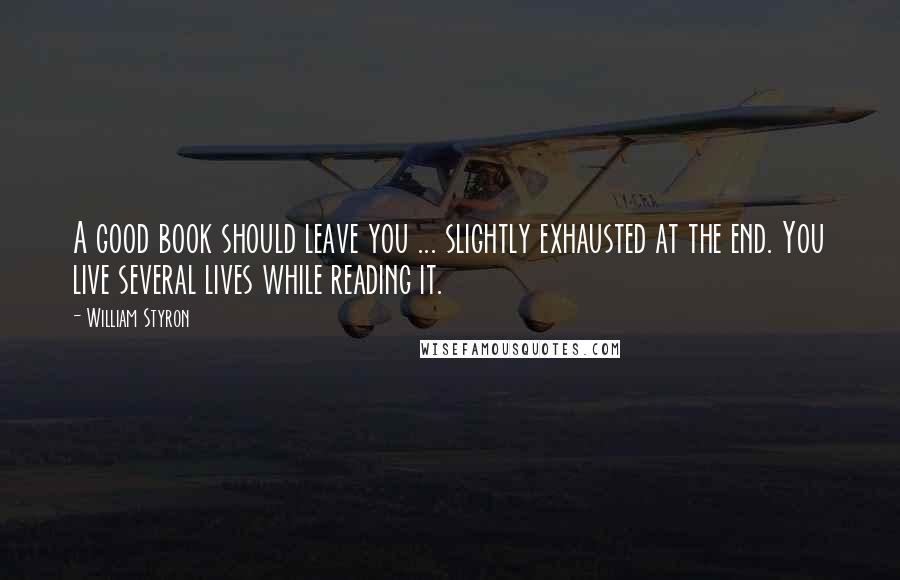 William Styron Quotes: A good book should leave you ... slightly exhausted at the end. You live several lives while reading it.