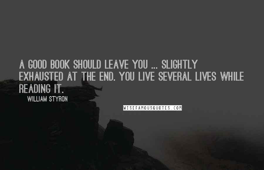 William Styron Quotes: A good book should leave you ... slightly exhausted at the end. You live several lives while reading it.