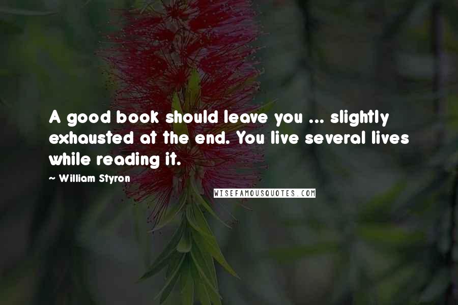 William Styron Quotes: A good book should leave you ... slightly exhausted at the end. You live several lives while reading it.