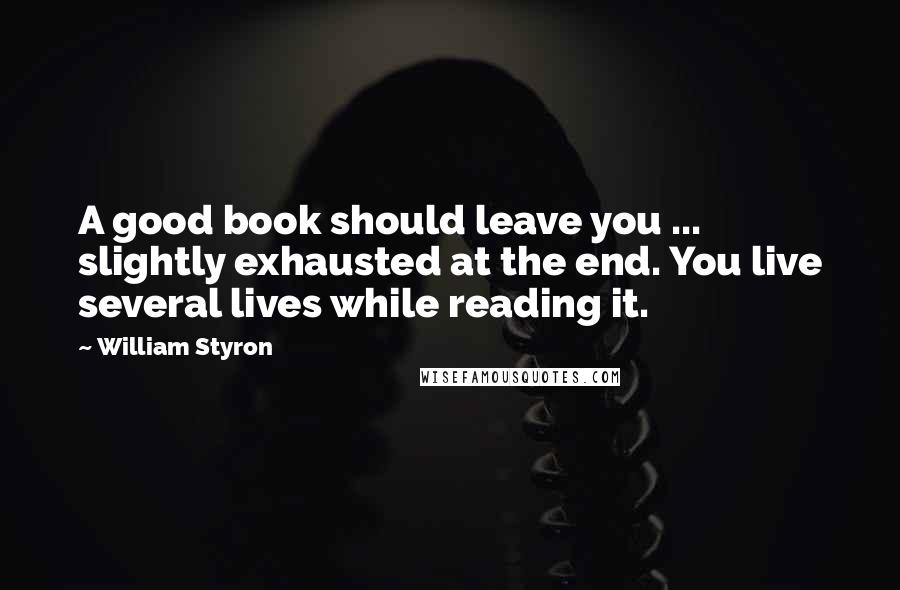 William Styron Quotes: A good book should leave you ... slightly exhausted at the end. You live several lives while reading it.