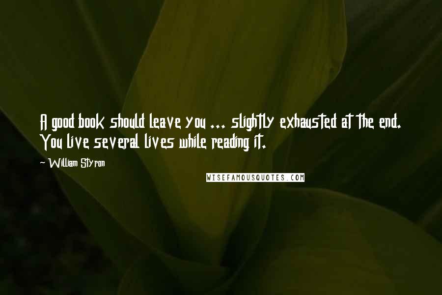 William Styron Quotes: A good book should leave you ... slightly exhausted at the end. You live several lives while reading it.