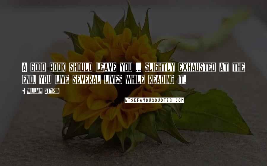 William Styron Quotes: A good book should leave you ... slightly exhausted at the end. You live several lives while reading it.