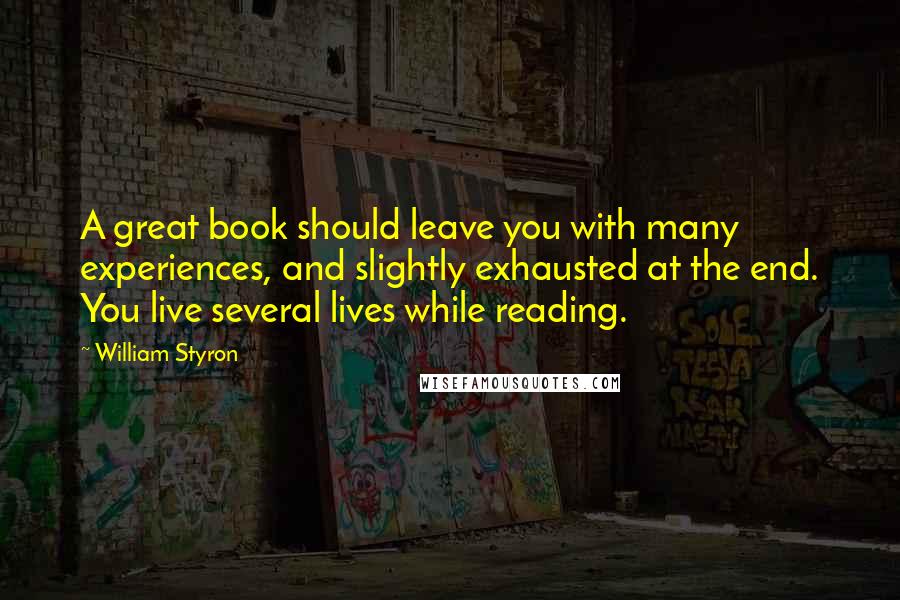William Styron Quotes: A great book should leave you with many experiences, and slightly exhausted at the end. You live several lives while reading.