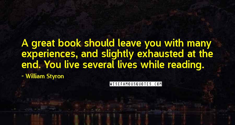 William Styron Quotes: A great book should leave you with many experiences, and slightly exhausted at the end. You live several lives while reading.