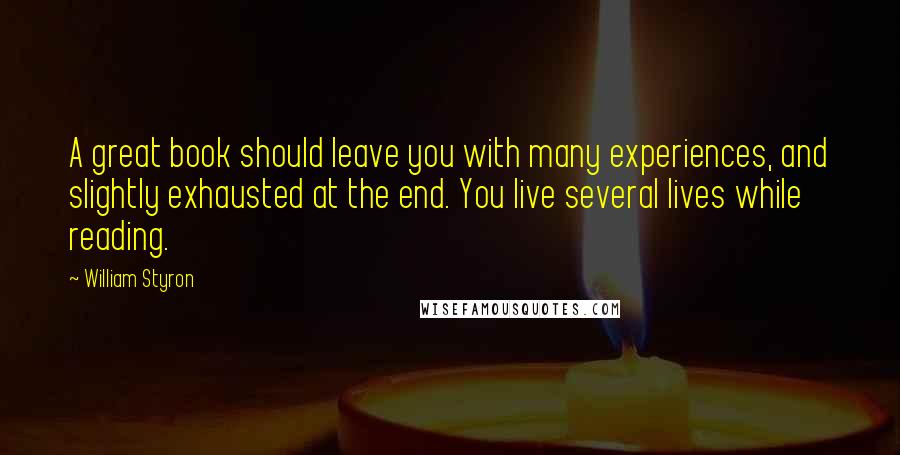 William Styron Quotes: A great book should leave you with many experiences, and slightly exhausted at the end. You live several lives while reading.