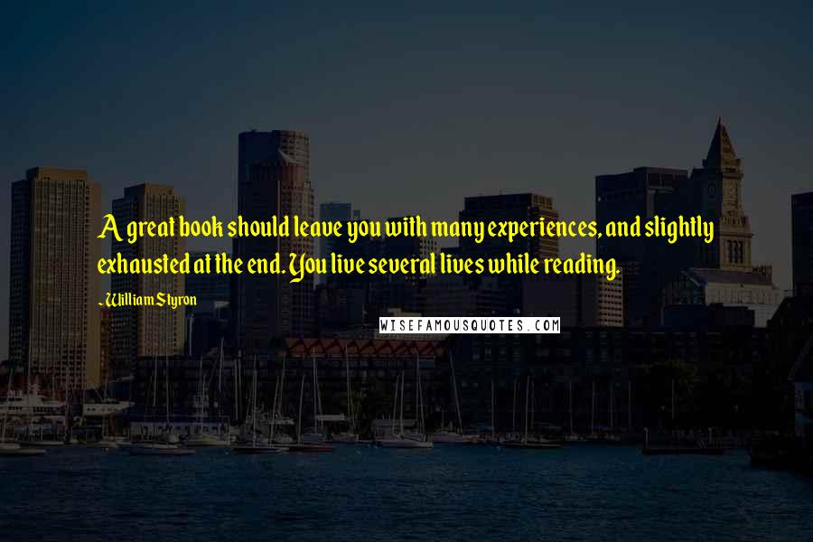 William Styron Quotes: A great book should leave you with many experiences, and slightly exhausted at the end. You live several lives while reading.