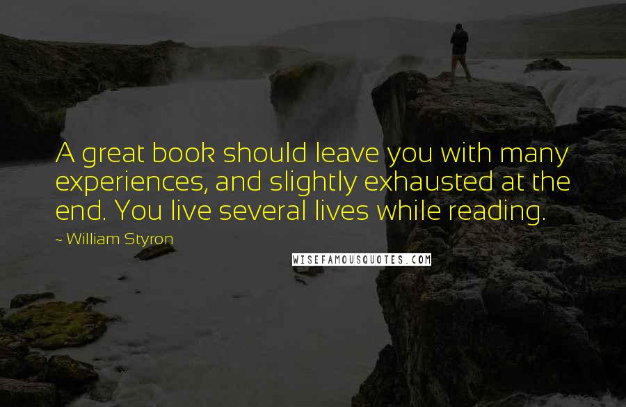 William Styron Quotes: A great book should leave you with many experiences, and slightly exhausted at the end. You live several lives while reading.