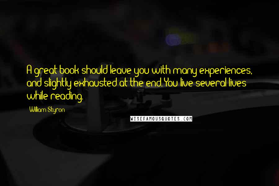 William Styron Quotes: A great book should leave you with many experiences, and slightly exhausted at the end. You live several lives while reading.