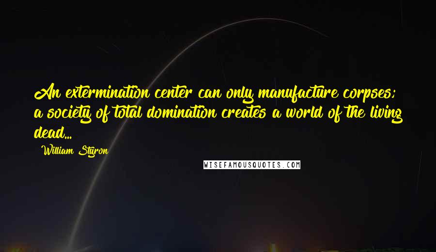 William Styron Quotes: An extermination center can only manufacture corpses; a society of total domination creates a world of the living dead...