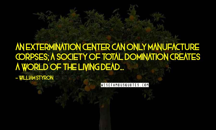 William Styron Quotes: An extermination center can only manufacture corpses; a society of total domination creates a world of the living dead...