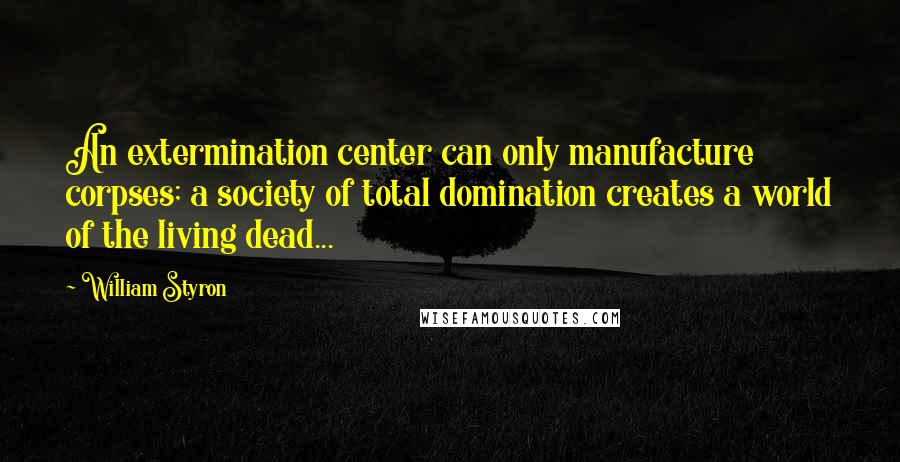 William Styron Quotes: An extermination center can only manufacture corpses; a society of total domination creates a world of the living dead...