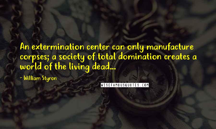 William Styron Quotes: An extermination center can only manufacture corpses; a society of total domination creates a world of the living dead...