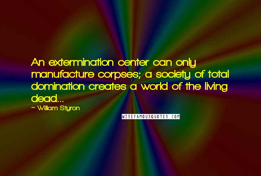William Styron Quotes: An extermination center can only manufacture corpses; a society of total domination creates a world of the living dead...