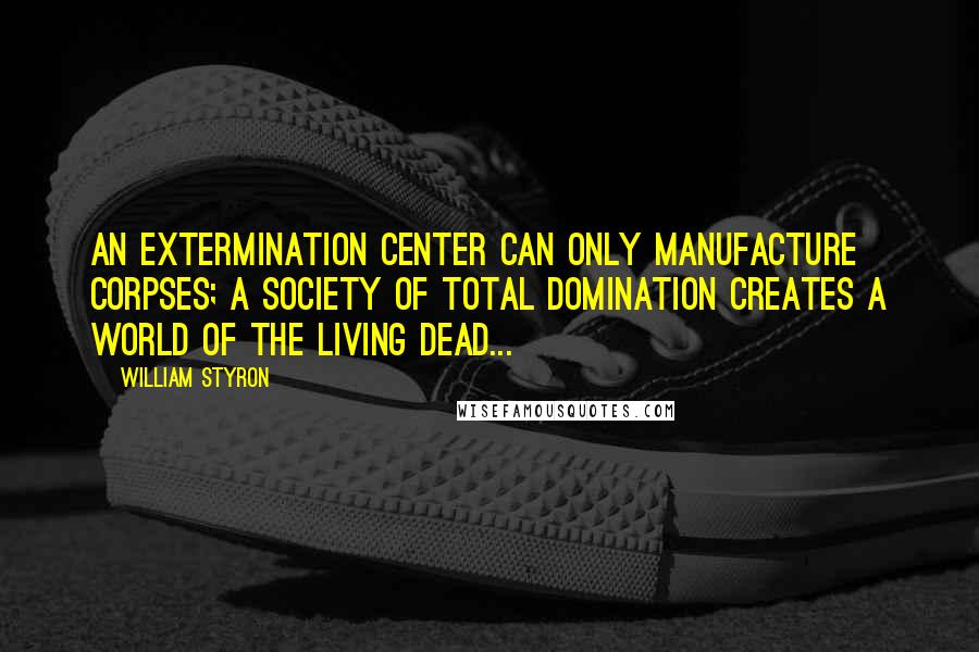 William Styron Quotes: An extermination center can only manufacture corpses; a society of total domination creates a world of the living dead...