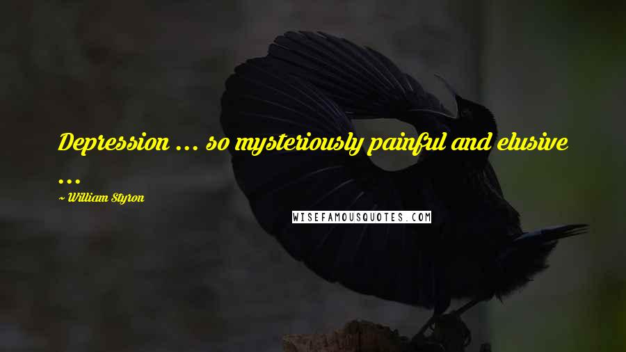 William Styron Quotes: Depression ... so mysteriously painful and elusive ...