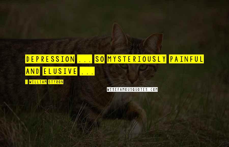 William Styron Quotes: Depression ... so mysteriously painful and elusive ...