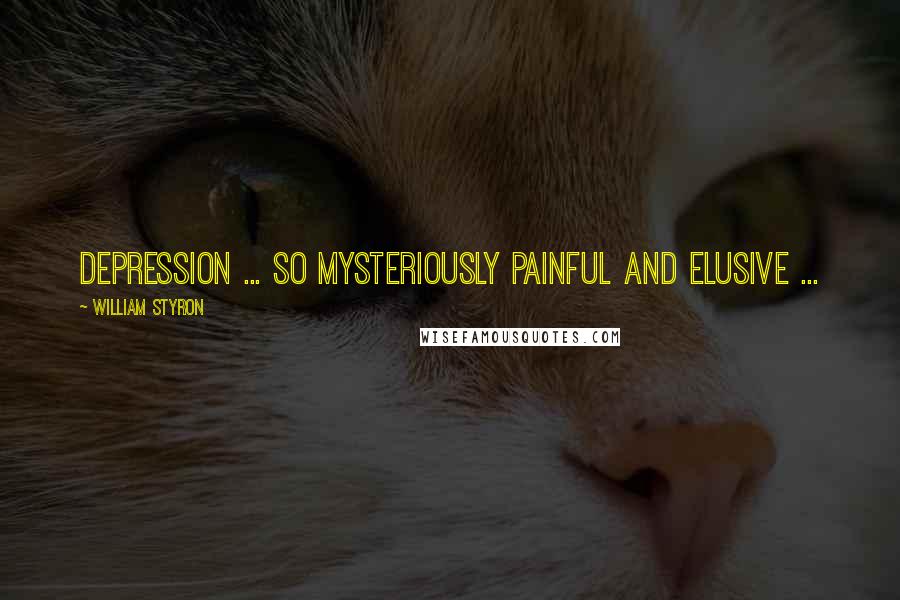 William Styron Quotes: Depression ... so mysteriously painful and elusive ...