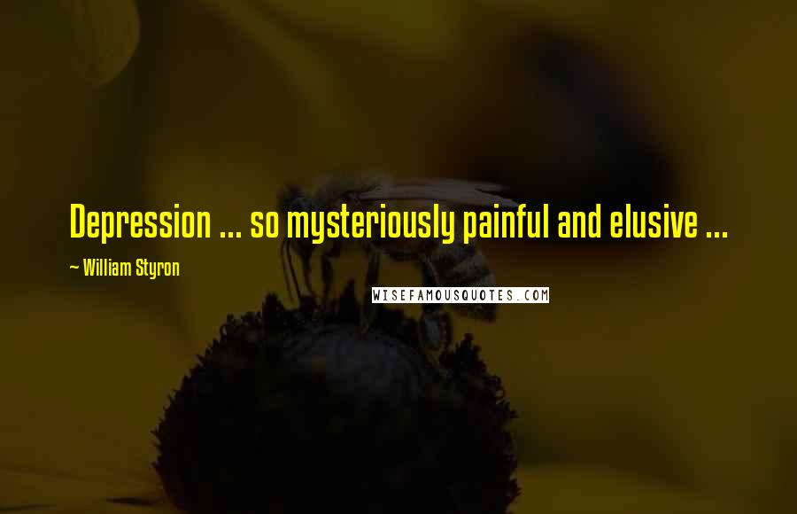 William Styron Quotes: Depression ... so mysteriously painful and elusive ...