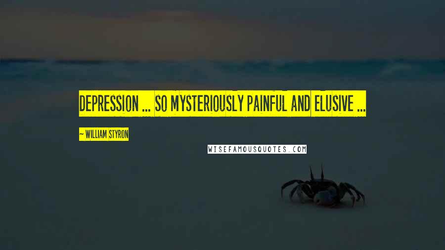 William Styron Quotes: Depression ... so mysteriously painful and elusive ...