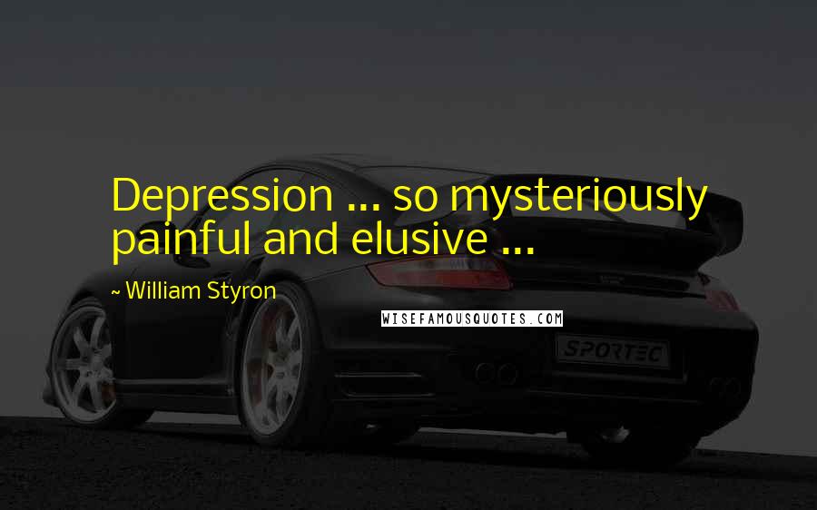 William Styron Quotes: Depression ... so mysteriously painful and elusive ...