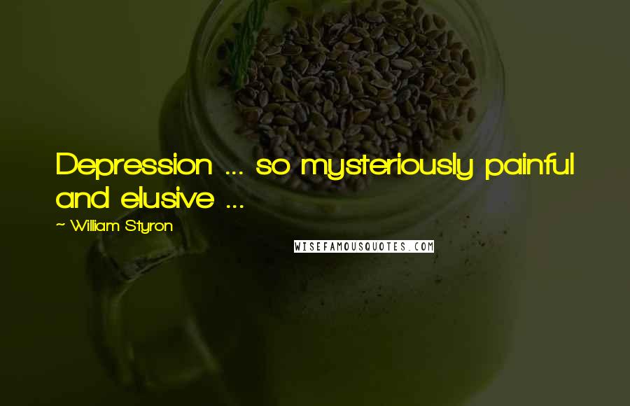 William Styron Quotes: Depression ... so mysteriously painful and elusive ...