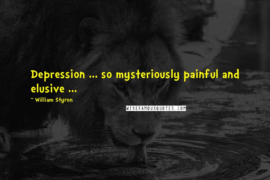 William Styron Quotes: Depression ... so mysteriously painful and elusive ...