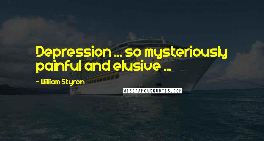 William Styron Quotes: Depression ... so mysteriously painful and elusive ...