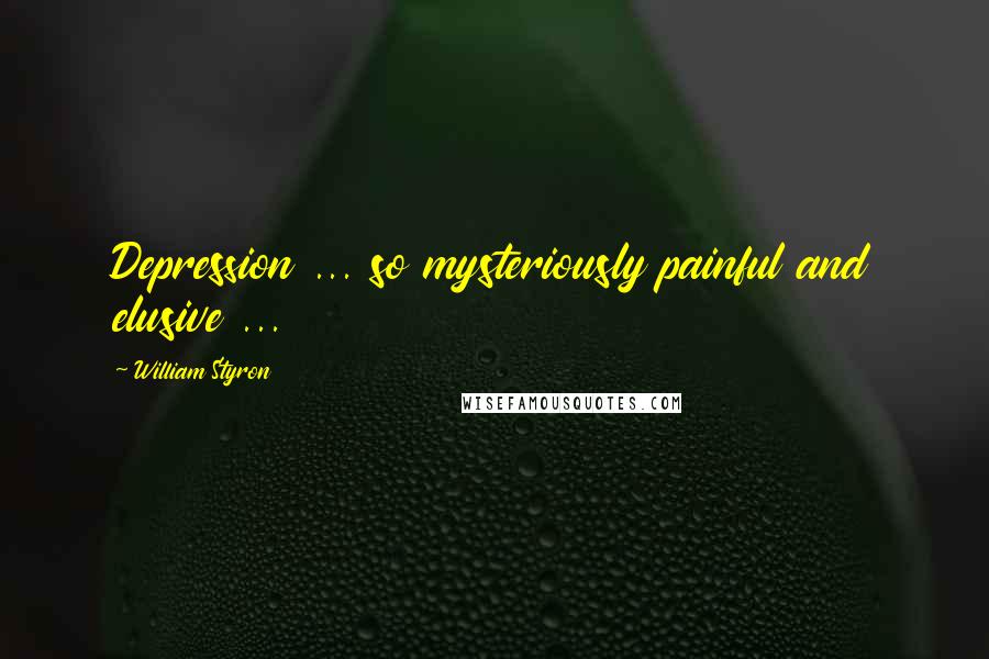 William Styron Quotes: Depression ... so mysteriously painful and elusive ...