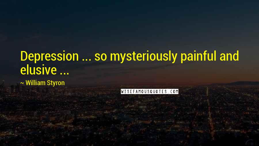 William Styron Quotes: Depression ... so mysteriously painful and elusive ...