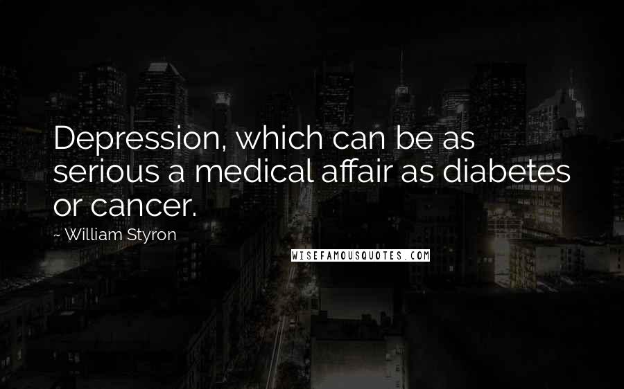 William Styron Quotes: Depression, which can be as serious a medical affair as diabetes or cancer.