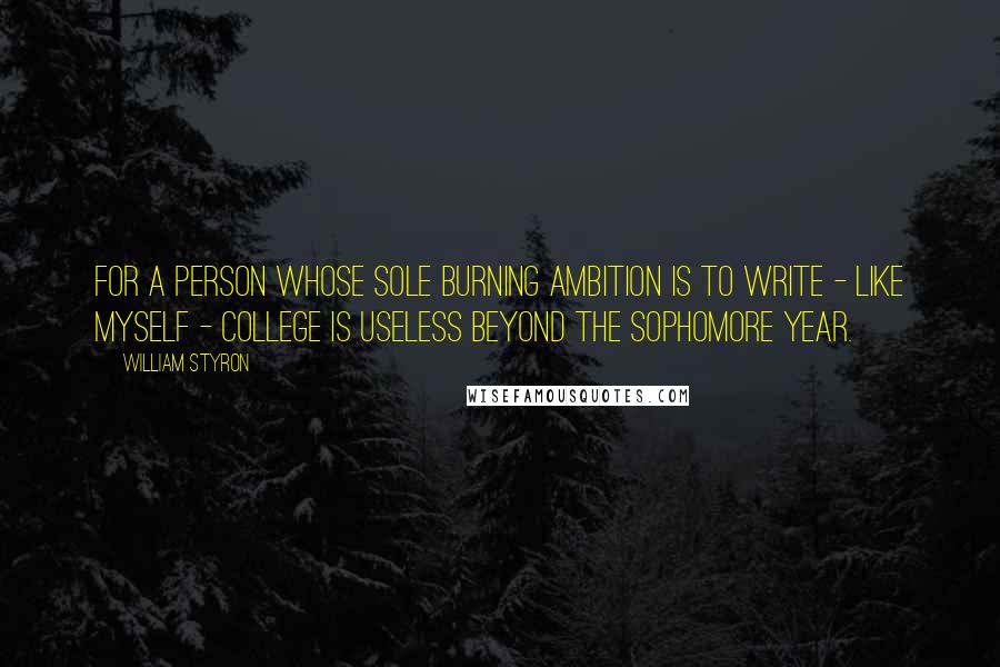 William Styron Quotes: For a person whose sole burning ambition is to write - like myself - college is useless beyond the Sophomore year.