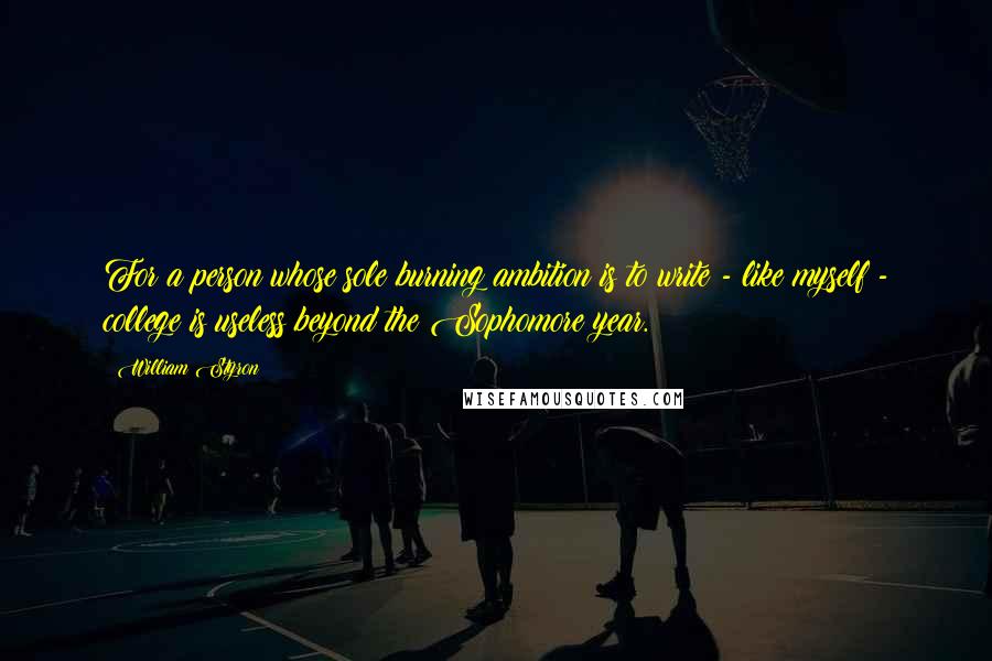 William Styron Quotes: For a person whose sole burning ambition is to write - like myself - college is useless beyond the Sophomore year.