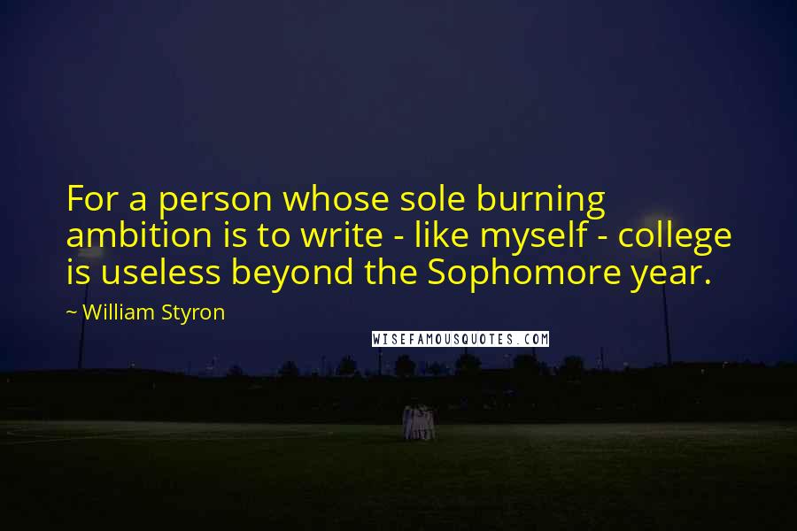 William Styron Quotes: For a person whose sole burning ambition is to write - like myself - college is useless beyond the Sophomore year.