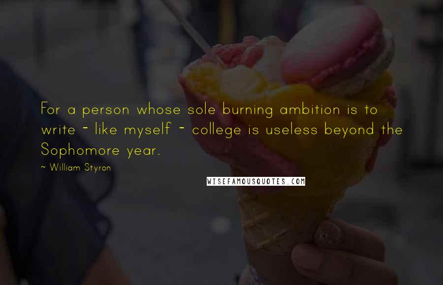 William Styron Quotes: For a person whose sole burning ambition is to write - like myself - college is useless beyond the Sophomore year.