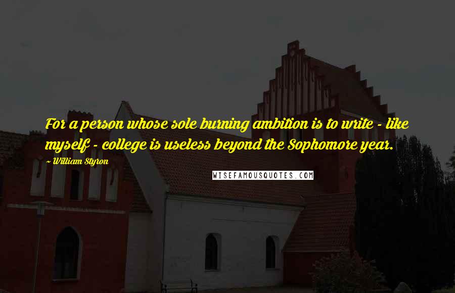 William Styron Quotes: For a person whose sole burning ambition is to write - like myself - college is useless beyond the Sophomore year.