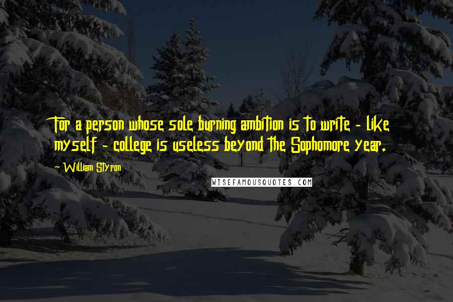 William Styron Quotes: For a person whose sole burning ambition is to write - like myself - college is useless beyond the Sophomore year.